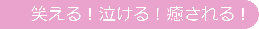 笑える！泣ける！癒される！