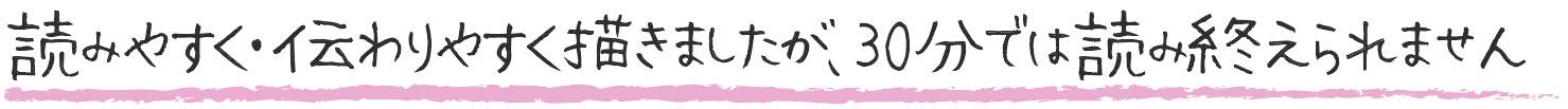 読みやすく・伝わりやすく描きましたが、30分では読み終えられません